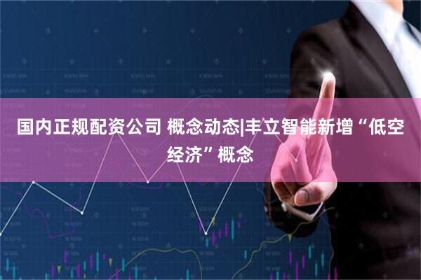 国内正规配资公司 概念动态|丰立智能新增“低空经济”概念