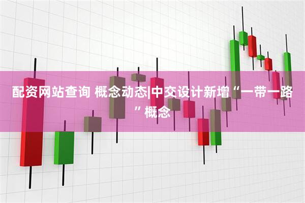 配资网站查询 概念动态|中交设计新增“一带一路”概念