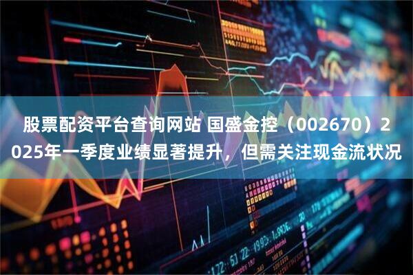 股票配资平台查询网站 国盛金控（002670）2025年一季度业绩显著提升，但需关注现金流状况