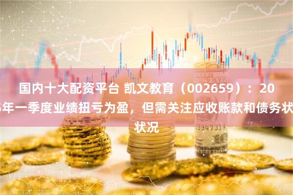 国内十大配资平台 凯文教育（002659）：2025年一季度业绩扭亏为盈，但需关注应收账款和债务状况