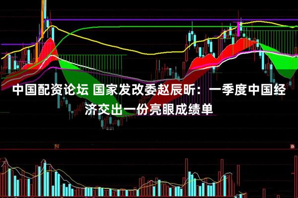 中国配资论坛 国家发改委赵辰昕：一季度中国经济交出一份亮眼成绩单