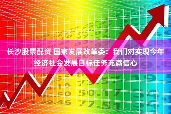 长沙股票配资 国家发展改革委：我们对实现今年经济社会发展目标任务充满信心