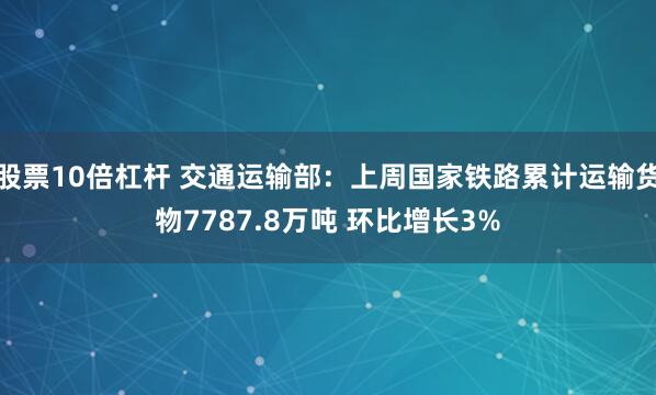 股票10倍杠杆 交通运输部：上周国家铁路累计运输货物7787.8万吨 环比增长3%
