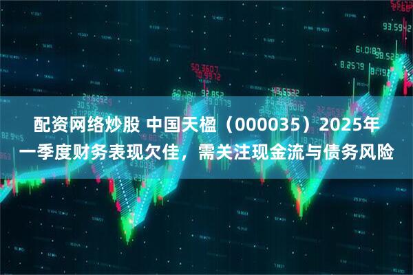 配资网络炒股 中国天楹（000035）2025年一季度财务表现欠佳，需关注现金流与债务风险