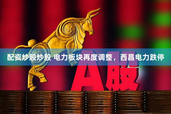 配资炒股炒股 电力板块再度调整，西昌电力跌停