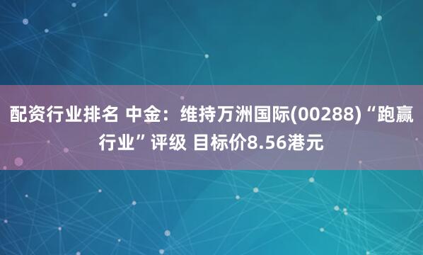 配资行业排名 中金：维持万洲国际(00288)“跑赢行业”评级 目标价8.56港元
