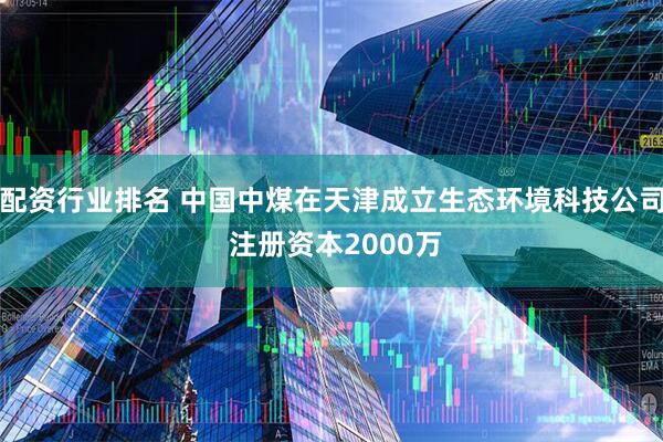 配资行业排名 中国中煤在天津成立生态环境科技公司 注册资本2000万