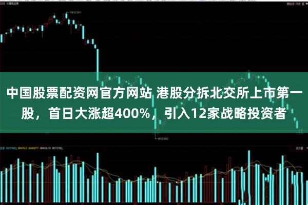 中国股票配资网官方网站 港股分拆北交所上市第一股，首日大涨超400%，引入12家战略投资者