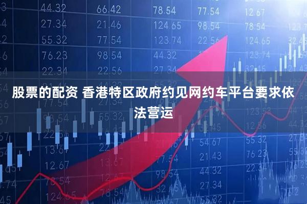 股票的配资 香港特区政府约见网约车平台要求依法营运