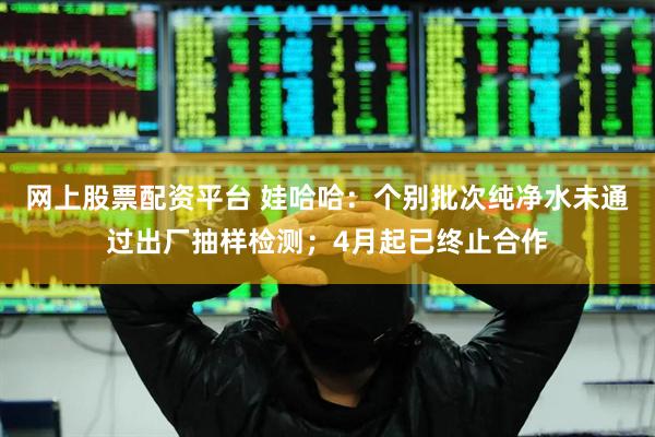 网上股票配资平台 娃哈哈：个别批次纯净水未通过出厂抽样检测；4月起已终止合作