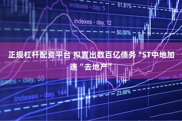正规杠杆配资平台 拟置出数百亿债务 *ST中地加速“去地产”