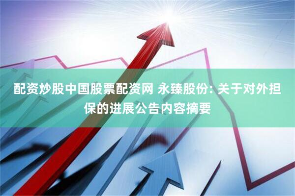 配资炒股中国股票配资网 永臻股份: 关于对外担保的进展公告内容摘要