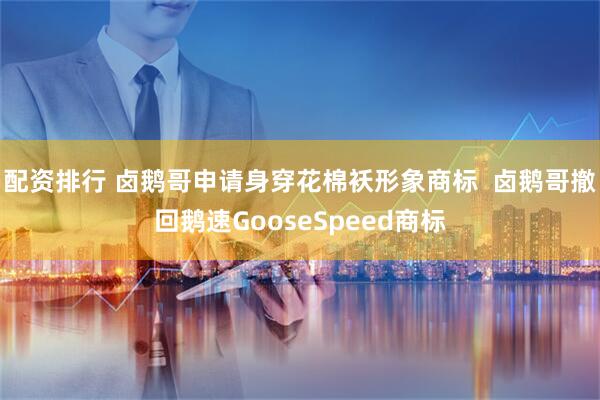 配资排行 卤鹅哥申请身穿花棉袄形象商标  卤鹅哥撤回鹅速GooseSpeed商标