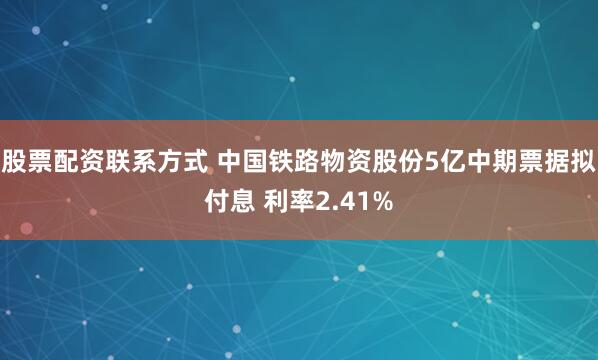 股票配资联系方式 中国铁路物资股份5亿中期票据拟付息 利率2.41%