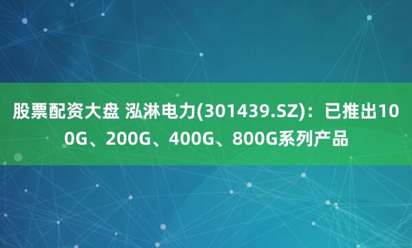 股票配资大盘 泓淋电力(301439.SZ)：已推出100G、200G、400G、800G系列产品