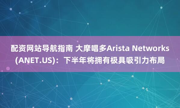 配资网站导航指南 大摩唱多Arista Networks(ANET.US)：下半年将拥有极具吸引力布局