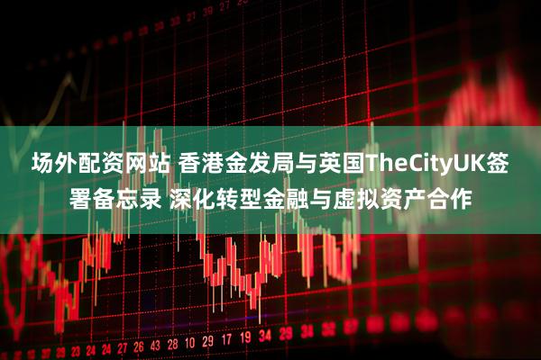场外配资网站 香港金发局与英国TheCityUK签署备忘录 深化转型金融与虚拟资产合作