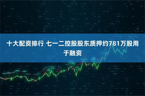 十大配资排行 七一二控股股东质押约781万股用于融资