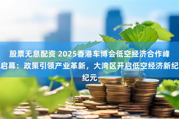 股票无息配资 2025香港车博会低空经济合作峰会启幕：政策引领产业革新，大湾区开启低空经济新纪元
