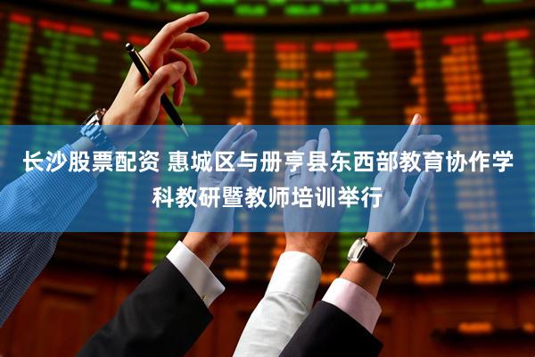 长沙股票配资 惠城区与册亨县东西部教育协作学科教研暨教师培训举行