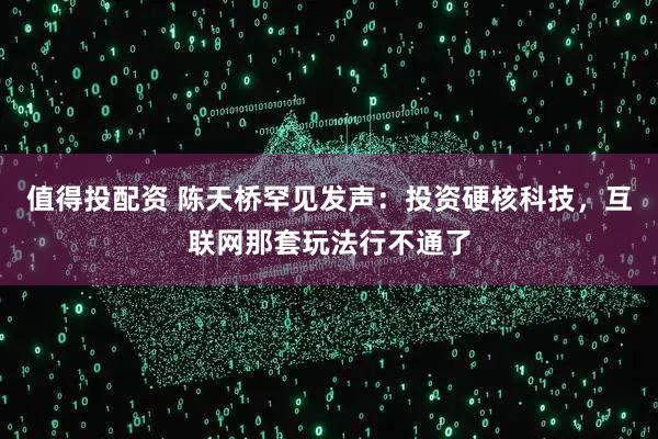 值得投配资 陈天桥罕见发声：投资硬核科技，互联网那套玩法行不通了