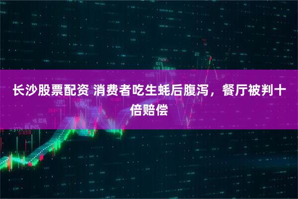 长沙股票配资 消费者吃生蚝后腹泻，餐厅被判十倍赔偿
