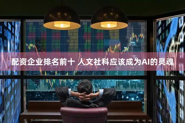配资企业排名前十 人文社科应该成为AI的灵魂
