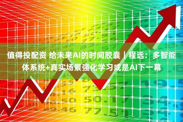 值得投配资 给未来AI的时间胶囊｜程远：多智能体系统+真实场景强化学习或是AI下一幕