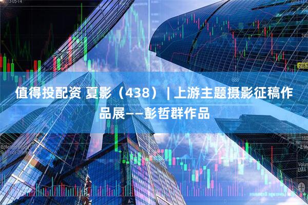 值得投配资 夏影（438） | 上游主题摄影征稿作品展——彭哲群作品