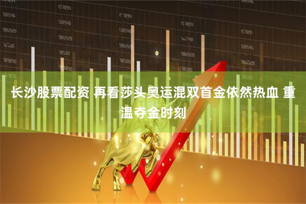 长沙股票配资 再看莎头奥运混双首金依然热血 重温夺金时刻