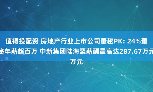 值得投配资 房地产行业上市公司董秘PK: 24%董秘年薪超百万 中新集团陆海粟薪酬最高达287.67万元