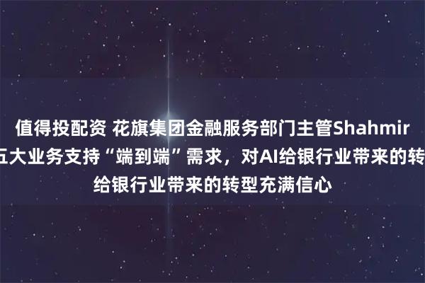 值得投配资 花旗集团金融服务部门主管Shahmir Khaliq：五大业务支持“端到端”需求，对AI给银行业带来的转型充满信心