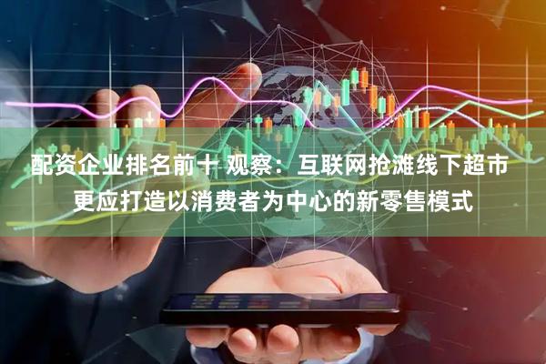 配资企业排名前十 观察：互联网抢滩线下超市 更应打造以消费者为中心的新零售模式