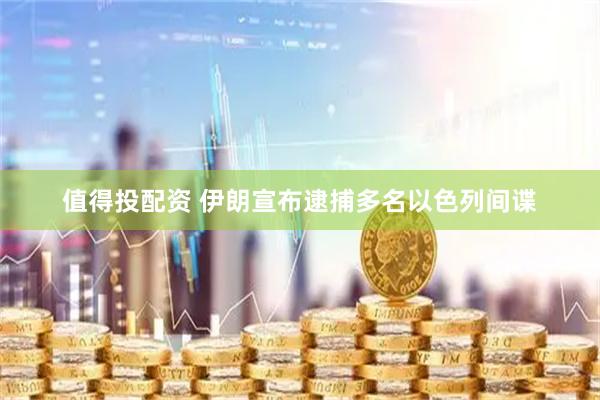 值得投配资 伊朗宣布逮捕多名以色列间谍