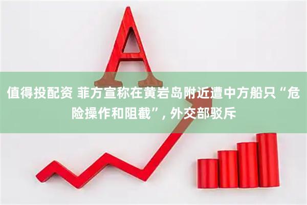 值得投配资 菲方宣称在黄岩岛附近遭中方船只“危险操作和阻截”, 外交部驳斥