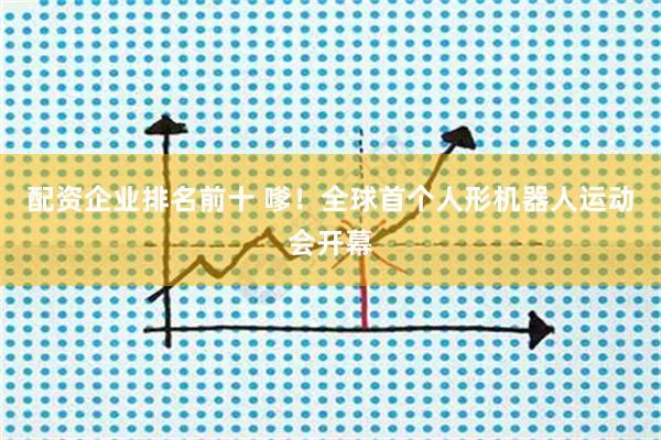 配资企业排名前十 嗲！全球首个人形机器人运动会开幕