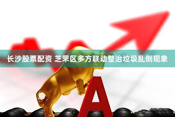长沙股票配资 芝罘区多方联动整治垃圾乱倒现象