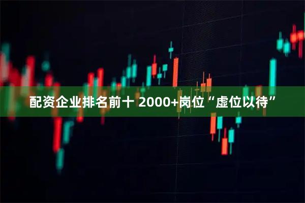 配资企业排名前十 2000+岗位“虚位以待”