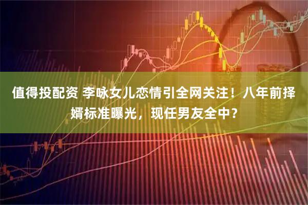 值得投配资 李咏女儿恋情引全网关注！八年前择婿标准曝光，现任男友全中？