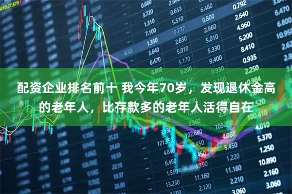 配资企业排名前十 我今年70岁，发现退休金高的老年人，比存款多的老年人活得自在