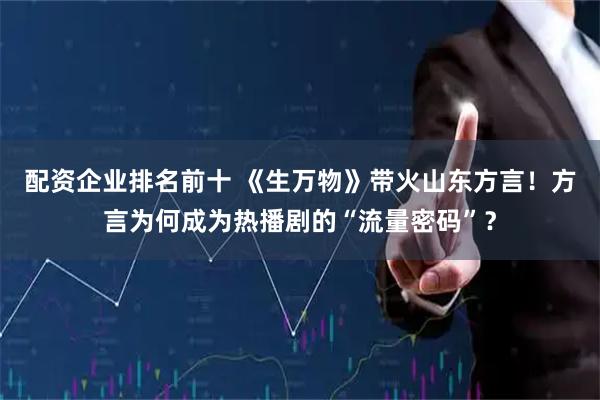 配资企业排名前十 《生万物》带火山东方言！方言为何成为热播剧的“流量密码”？