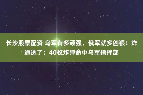长沙股票配资 乌军有多顽强，俄军就多凶狠！炸通透了：40枚炸弹命中乌军指挥部