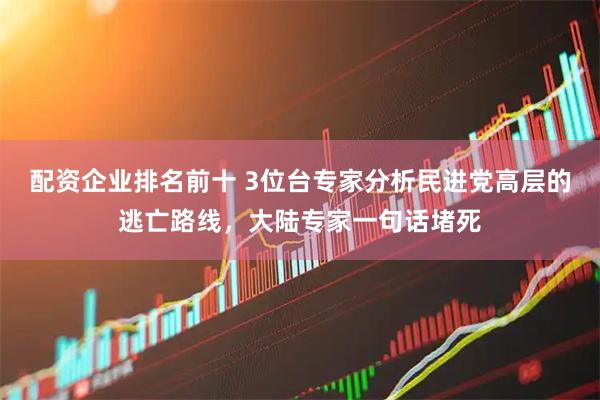 配资企业排名前十 3位台专家分析民进党高层的逃亡路线，大陆专家一句话堵死