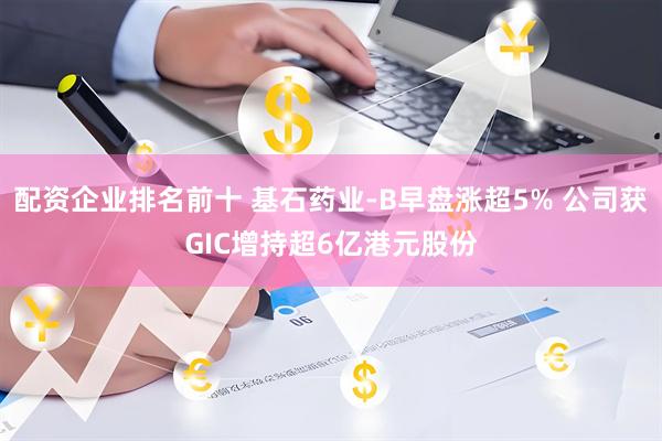 配资企业排名前十 基石药业-B早盘涨超5% 公司获GIC增持超6亿港元股份