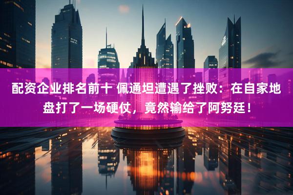 配资企业排名前十 佩通坦遭遇了挫败：在自家地盘打了一场硬仗，竟然输给了阿努廷！