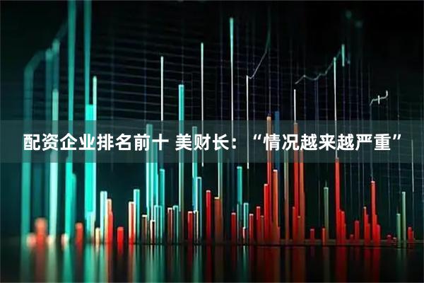 配资企业排名前十 美财长：“情况越来越严重”