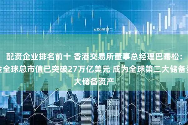 配资企业排名前十 香港交易所董事总经理巴曙松：黄金全球总市值已突破27万亿美元 成为全球第二大储备资产