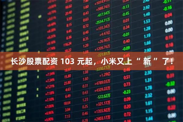 长沙股票配资 103 元起，小米又上 “ 新 ” 了！
