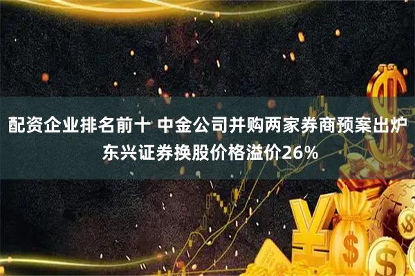 配资企业排名前十 中金公司并购两家券商预案出炉 东兴证券换股价格溢价26%
