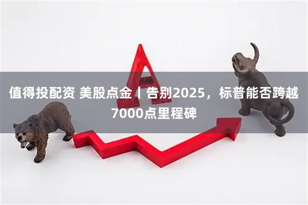 值得投配资 美股点金丨告别2025,标普能否跨越7000点里程碑